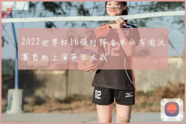 2022世界杯16强对阵名单公布淘汰赛首轮上演英法大战