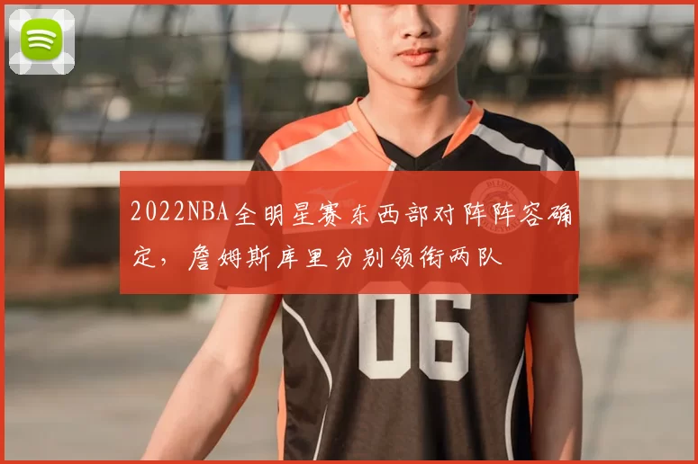 2022NBA全明星赛东西部对阵阵容确定，詹姆斯库里分别领衔两队