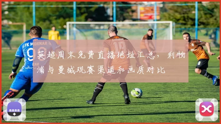 英超周末免费直播地址汇总，利物浦与曼城观赛渠道和画质对比