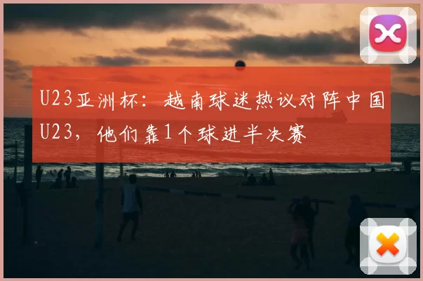 U23亚洲杯:越南球迷热议对阵中国U23,他们靠1个球进半决赛