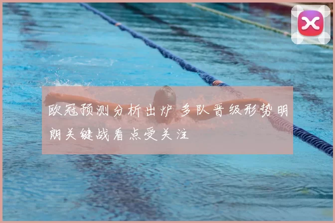 欧冠预测分析出炉 多队晋级形势明朗关键战看点受关注