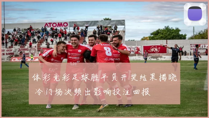 体彩竞彩足球胜平负开奖结果揭晓 冷门场次频出影响投注回报