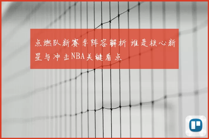 点燃队新赛季阵容解析 谁是核心新星与冲击NBA关键看点