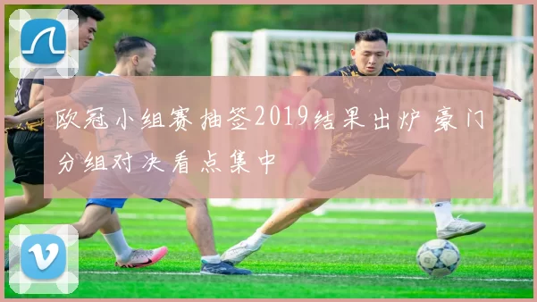 欧冠小组赛抽签2019结果出炉 豪门分组对决看点集中