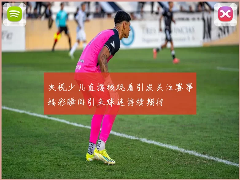 央视少儿直播线观看引发关注赛事精彩瞬间引来球迷持续期待