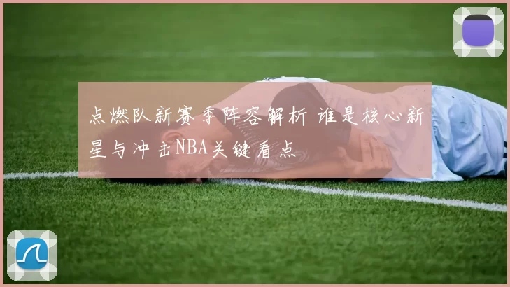 点燃队新赛季阵容解析 谁是核心新星与冲击NBA关键看点