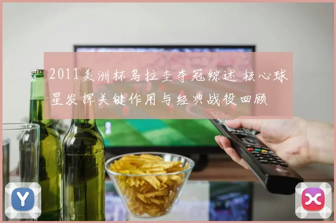 2011美洲杯乌拉圭夺冠综述 核心球星发挥关键作用与经典战役回顾