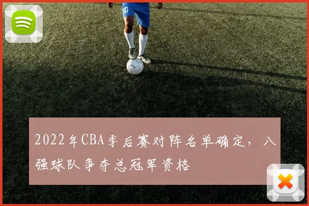2022年CBA季后赛对阵名单确定，八强球队争夺总冠军资格