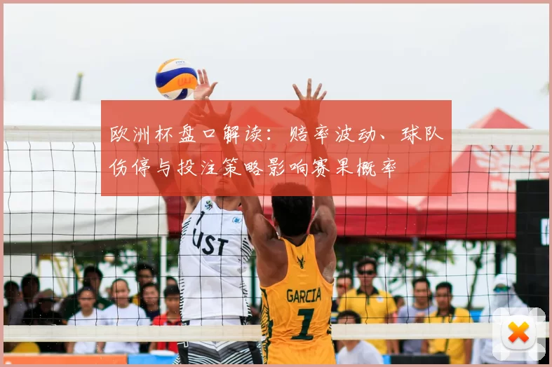 欧洲杯盘口解读：赔率波动、球队伤停与投注策略影响赛果概率