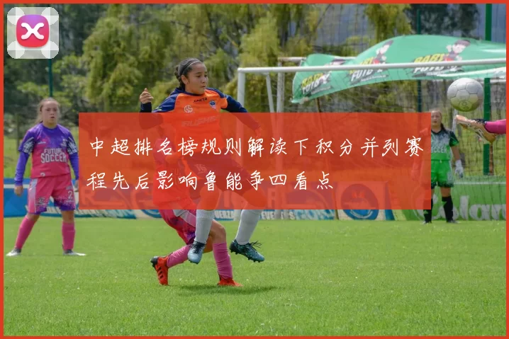 中超排名榜规则解读下积分并列赛程先后影响鲁能争四看点