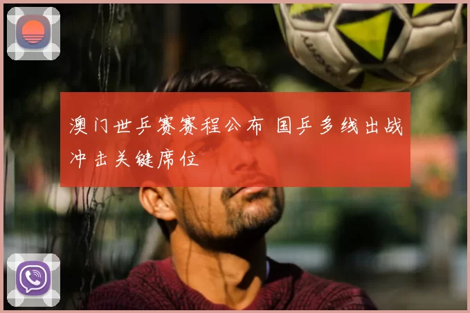 澳门世乒赛赛程公布 国乒多线出战冲击关键席位