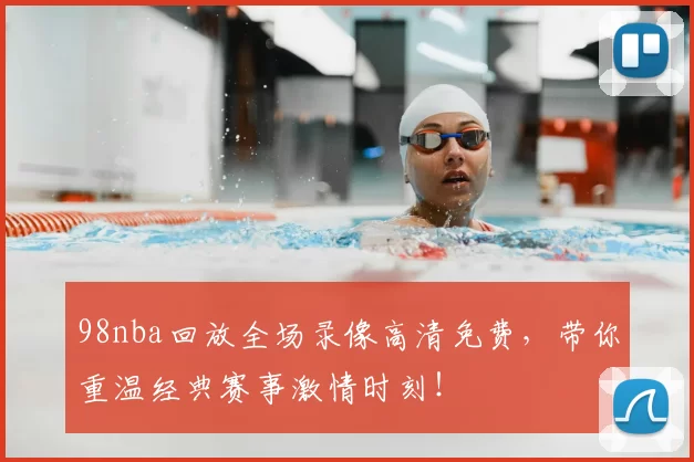98nba回放全场录像高清免费，带你重温经典赛事激情时刻！