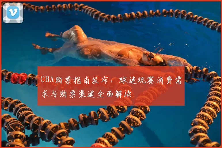 CBA购票指南发布，球迷观赛消费需求与购票渠道全面解读