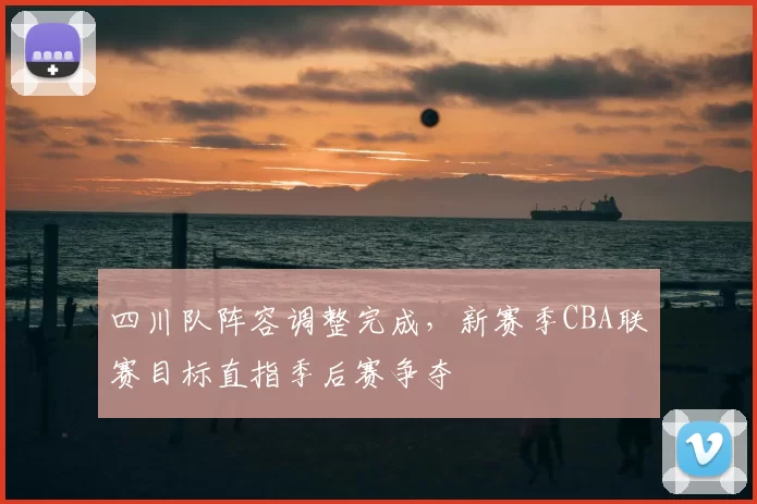 四川队阵容调整完成，新赛季CBA联赛目标直指季后赛争夺