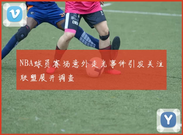 NBA球员赛场意外走光事件引发关注联盟展开调查