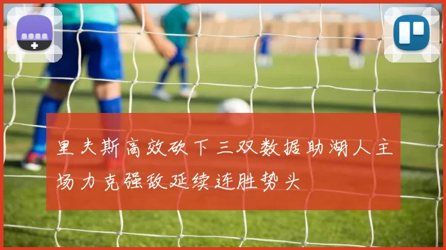 里夫斯高效砍下三双数据助湖人主场力克强敌延续连胜势头