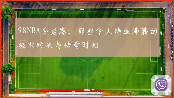 98NBA季后赛:那些令人热血沸腾的经典对决与传奇时刻