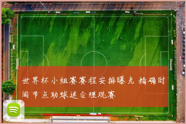 世界杯小组赛赛程安排曝光 精确时间节点助球迷合理观赛