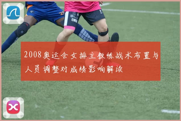 2008奥运会女排主教练战术布置与人员调整对成绩影响解读