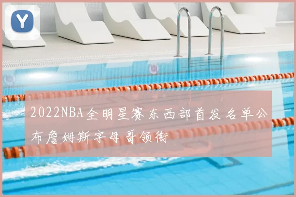 2022NBA全明星赛东西部首发名单公布詹姆斯字母哥领衔