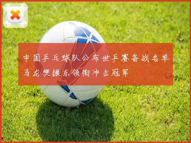 中国乒乓球队公布世乒赛备战名单马龙樊振东领衔冲击冠军