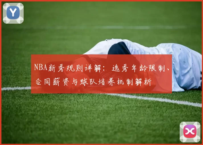 NBA新秀规则详解:选秀年龄限制、合同薪资与球队培养机制解析