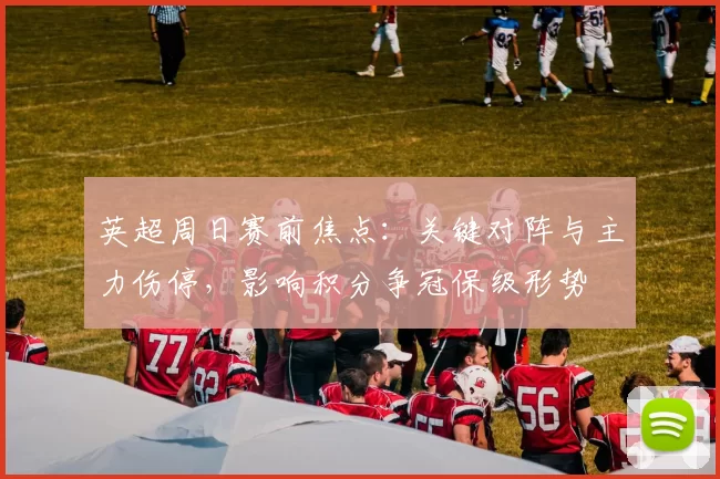 英超周日赛前焦点：关键对阵与主力伤停，影响积分争冠保级形势