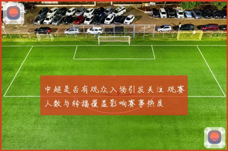 中超是否有观众入场引发关注 观赛人数与转播覆盖影响赛事热度