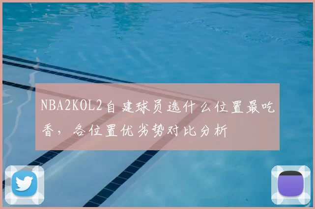 NBA2KOL2自建球员选什么位置最吃香,各位置优劣势对比分析