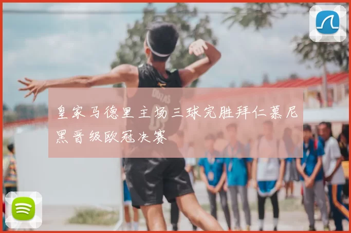 皇家马德里主场三球完胜拜仁慕尼黑晋级欧冠决赛