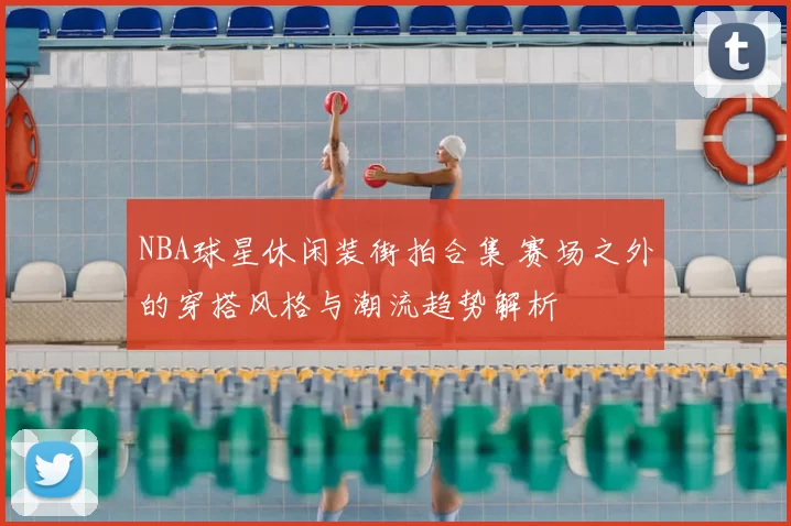 NBA球星休闲装街拍合集 赛场之外的穿搭风格与潮流趋势解析