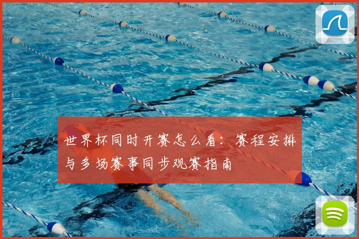 世界杯同时开赛怎么看:赛程安排与多场赛事同步观赛指南