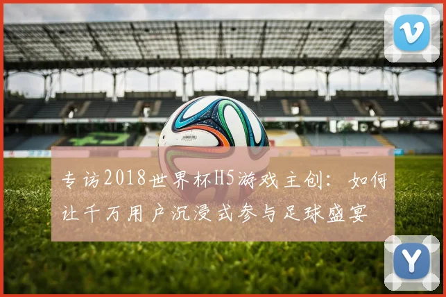 专访2018世界杯H5游戏主创:如何让千万用户沉浸式参与足球盛宴