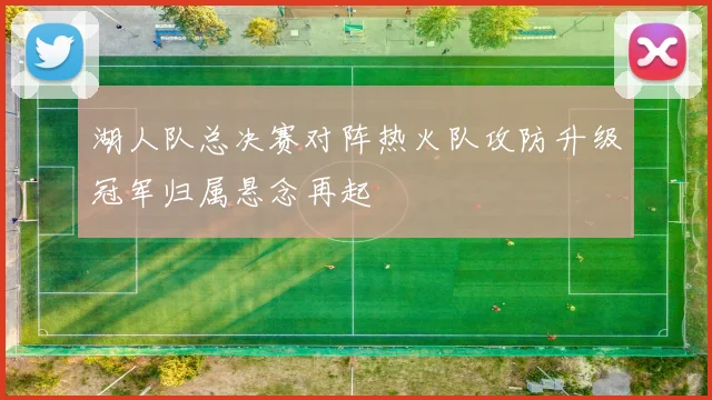 湖人队总决赛对阵热火队攻防升级冠军归属悬念再起