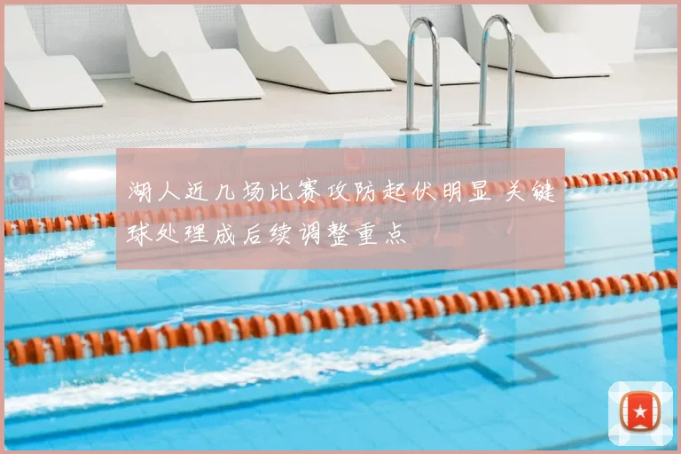 湖人近几场比赛攻防起伏明显 关键球处理成后续调整重点