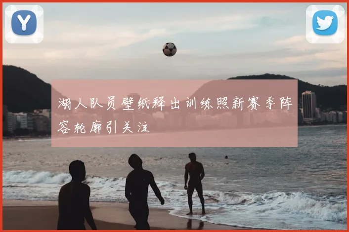 湖人队员壁纸释出训练照新赛季阵容轮廓引关注