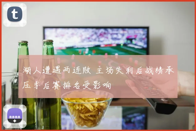 湖人遭遇两连败 主场失利后战绩承压季后赛排名受影响