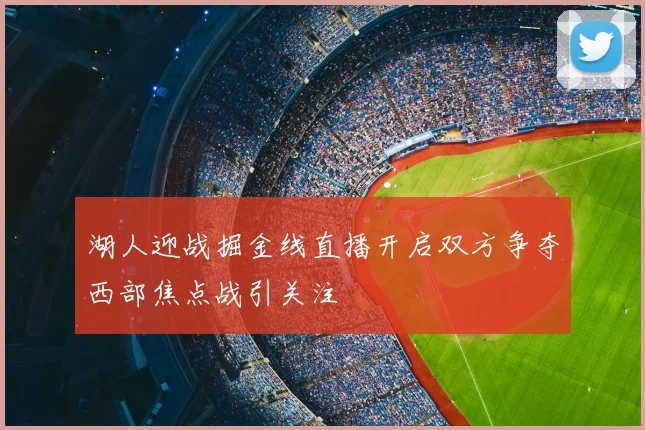 湖人迎战掘金线直播开启双方争夺西部焦点战引关注