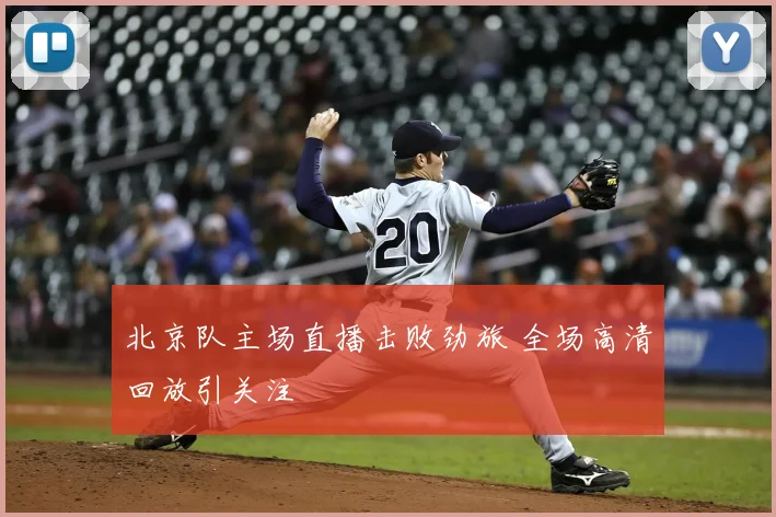 北京队主场直播击败劲旅 全场高清回放引关注