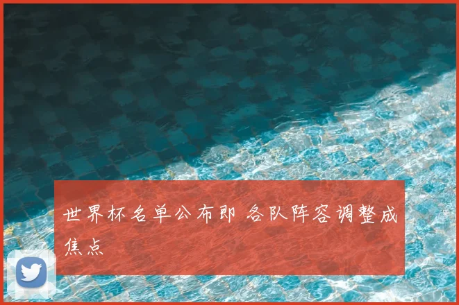 世界杯名单公布即 各队阵容调整成焦点