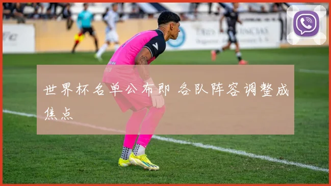 世界杯名单公布即 各队阵容调整成焦点